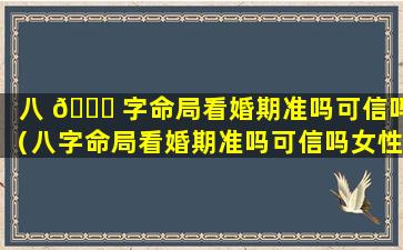 八 🐛 字命局看婚期准吗可信吗（八字命局看婚期准吗可信吗女性）
